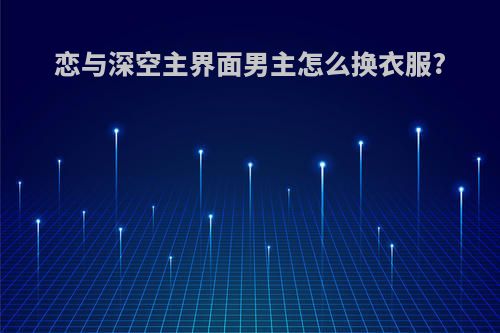 恋与深空主界面男主怎么换衣服?