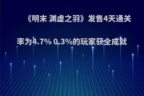 《明末 渊虚之羽》发售4天通关率为4.7% 0.3%的玩家获全成就