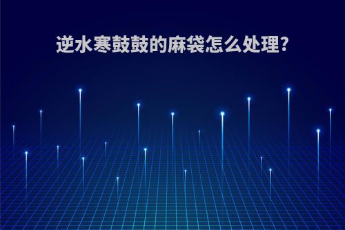 逆水寒鼓鼓的麻袋怎么处理?