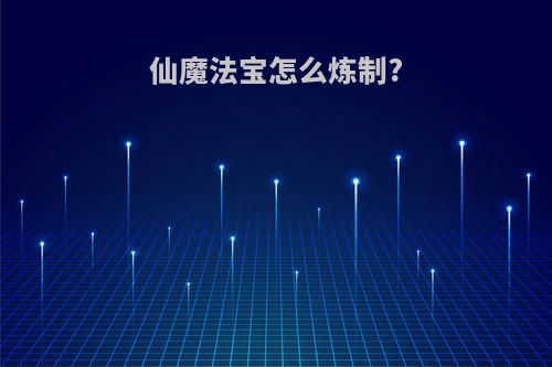 仙魔法宝怎么炼制?