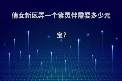 倩女新区弄一个紫灵伴需要多少元宝?