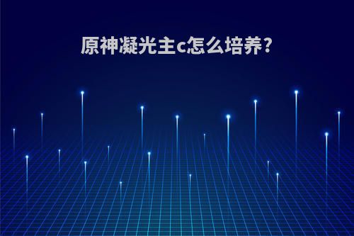原神凝光主c怎么培养?