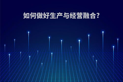 如何做好生产与经营融合?