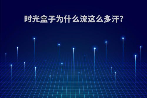 时光盒子为什么流这么多汗?