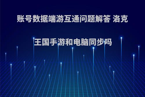 账号数据端游互通问题解答 洛克王国手游和电脑同步吗(洛克王国手游会不会同步电脑账号)