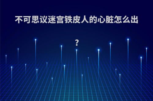 不可思议迷宫铁皮人的心脏怎么出?