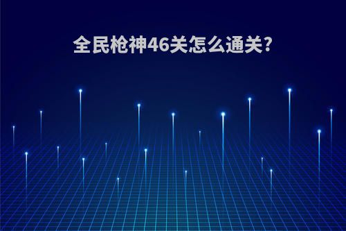 全民枪神46关怎么通关?