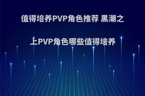 值得培养PVP角色推荐 黑潮之上PVP角色哪些值得培养(黑潮之上值得培养的角色)