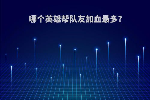 哪个英雄帮队友加血最多?