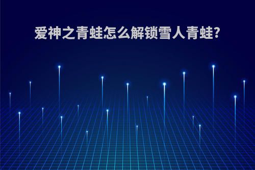 爱神之青蛙怎么解锁雪人青蛙?