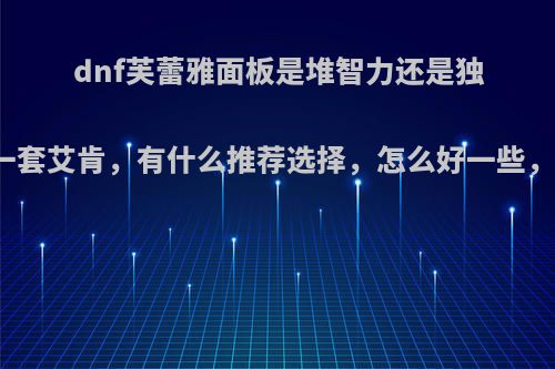 dnf芙蕾雅面板是堆智力还是独立，我想做一套艾肯，有什么推荐选择，怎么好一些，求大神指点?