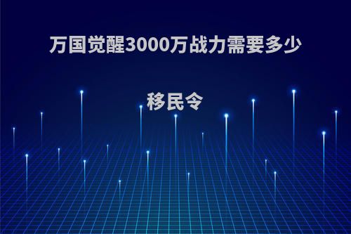 万国觉醒3000万战力需要多少移民令