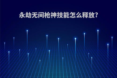 永劫无间枪神技能怎么释放?