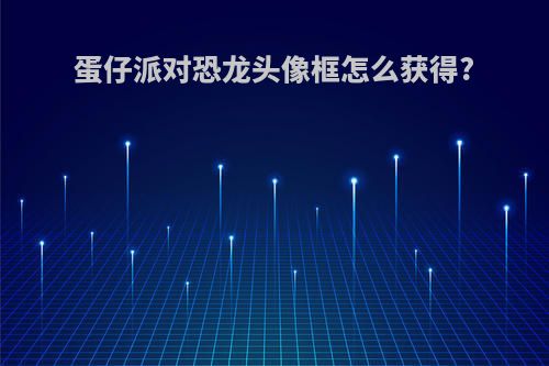 蛋仔派对恐龙头像框怎么获得?