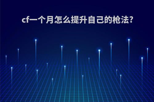 cf一个月怎么提升自己的枪法?