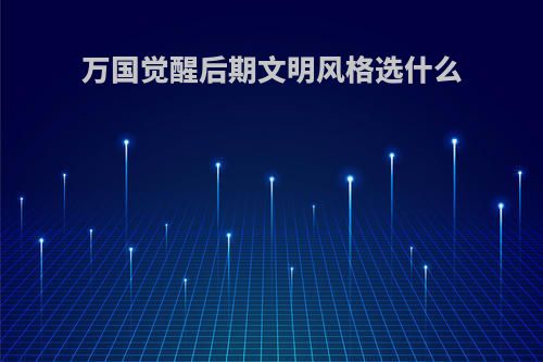 万国觉醒后期文明风格选什么