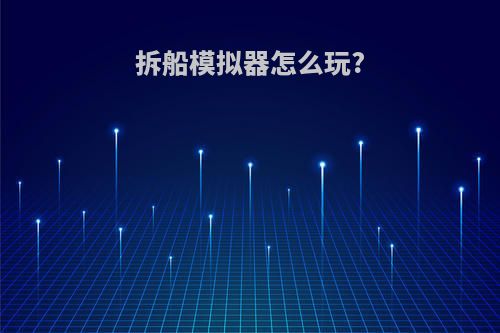 拆船模拟器怎么玩?