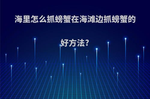 海里怎么抓螃蟹在海滩边抓螃蟹的好方法?