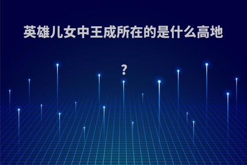 英雄儿女中王成所在的是什么高地?