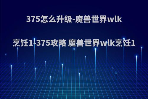 375怎么升级-魔兽世界wlk烹饪1-375攻略 魔兽世界wlk烹饪1(wow烹饪升级攻略300—375)