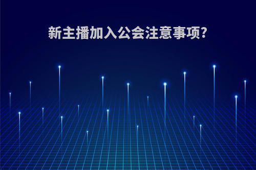 新主播加入公会注意事项?