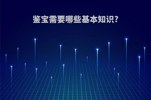鉴宝需要哪些基本知识?