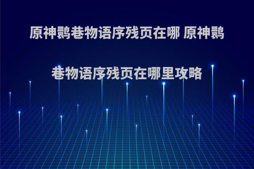 原神鹮巷物语序残页在哪 原神鹮巷物语序残页在哪里攻略(元神鹮巷物语三位置)