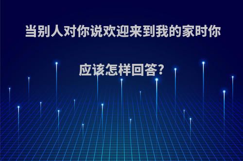 当别人对你说欢迎来到我的家时你应该怎样回答?