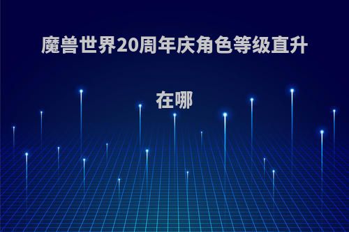 魔兽世界20周年庆角色等级直升在哪