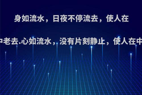 身如流水，日夜不停流去，使人在闪灭中老去.心如流水，没有片刻静止，使人在中活着?