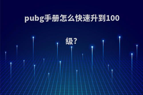 pubg手册怎么快速升到100级?
