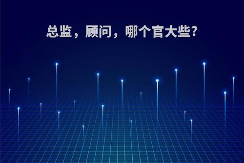 总监，顾问，哪个官大些?