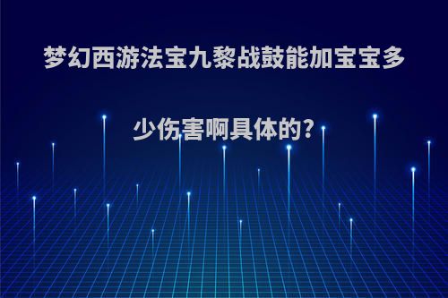 梦幻西游法宝九黎战鼓能加宝宝多少伤害啊具体的?
