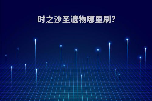 时之沙圣遗物哪里刷?