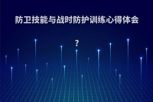 防卫技能与战时防护训练心得体会?