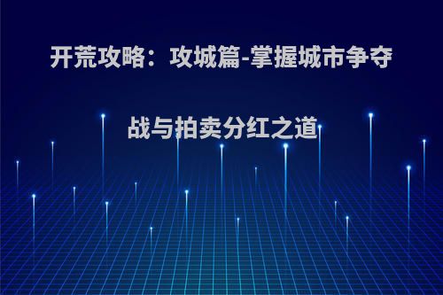 开荒攻略：攻城篇-掌握城市争夺战与拍卖分红之道