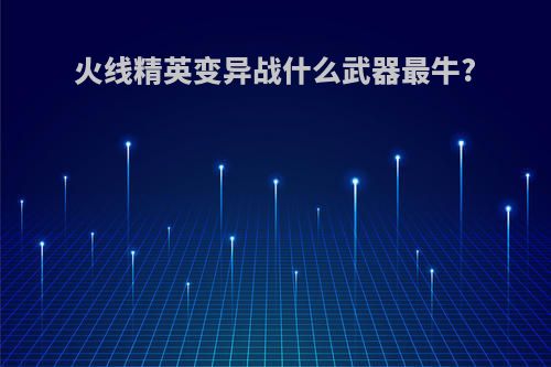 火线精英变异战什么武器最牛?