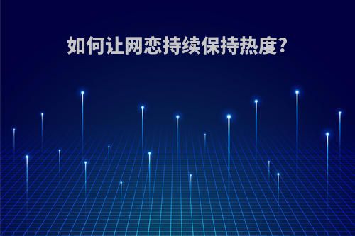 如何让网恋持续保持热度?