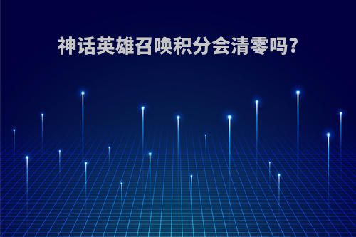 神话英雄召唤积分会清零吗?
