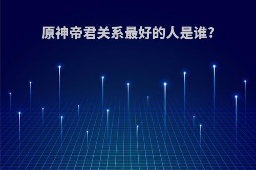 原神帝君关系最好的人是谁?