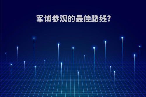 军博参观的最佳路线?