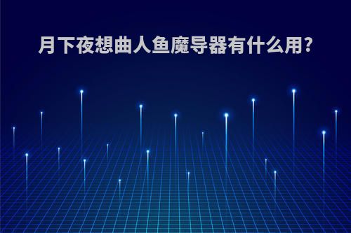 月下夜想曲人鱼魔导器有什么用?