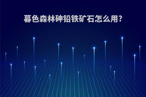 暮色森林砷铅铁矿石怎么用?