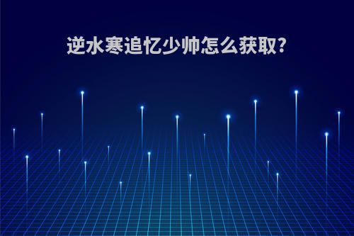 逆水寒追忆少帅怎么获取?