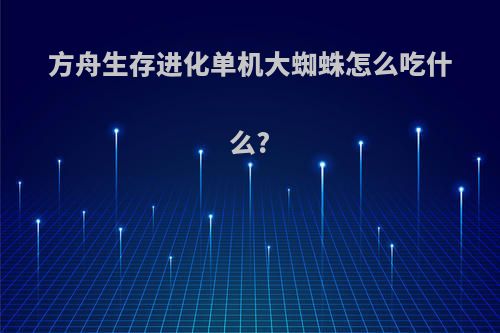 方舟生存进化单机大蜘蛛怎么吃什么?