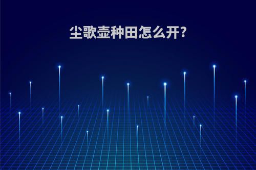 尘歌壶种田怎么开?