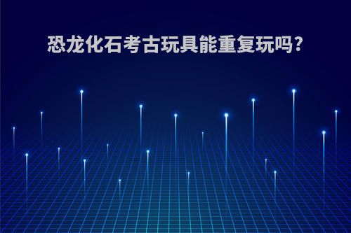 恐龙化石考古玩具能重复玩吗?