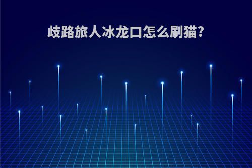 歧路旅人冰龙口怎么刷猫?