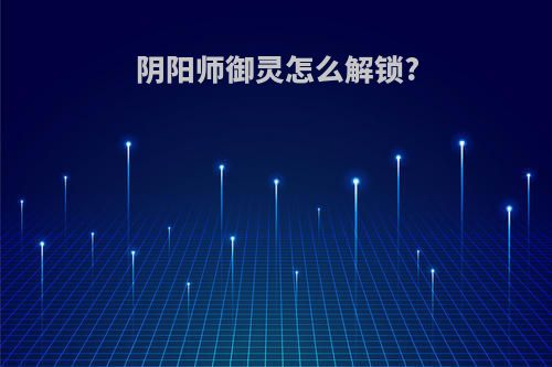 阴阳师御灵怎么解锁?