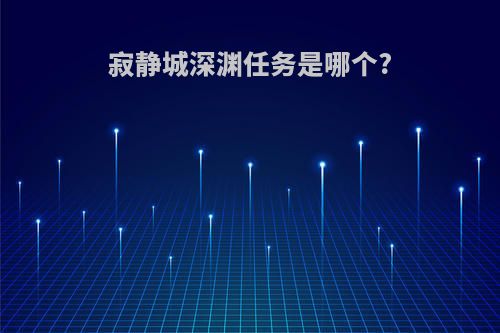寂静城深渊任务是哪个?